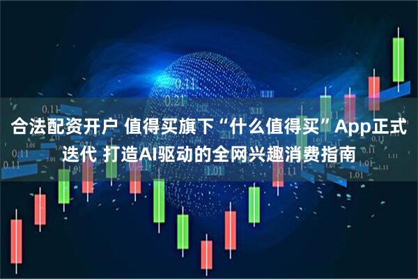 合法配资开户 值得买旗下“什么值得买”App正式迭代 打造AI驱动的全网兴趣消费指南