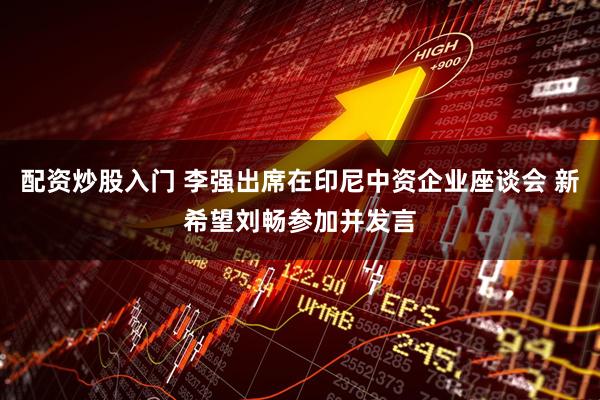 配资炒股入门 李强出席在印尼中资企业座谈会 新希望刘畅参加并发言