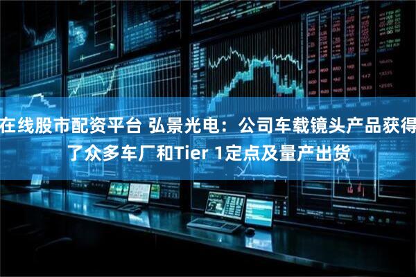 在线股市配资平台 弘景光电：公司车载镜头产品获得了众多车厂和Tier 1定点及量产出货