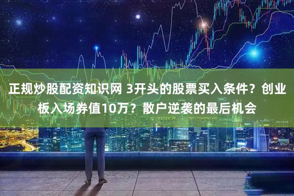 正规炒股配资知识网 3开头的股票买入条件？创业板入场券值10万？散户逆袭的最后机会