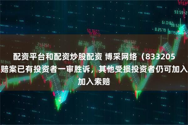 配资平台和配资炒股配资 博采网络（833205）索赔案已有投资者一审胜诉，其他受损投资者仍可加入索赔