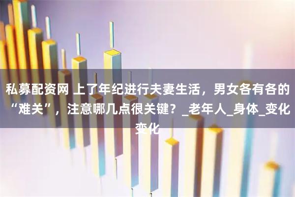 私募配资网 上了年纪进行夫妻生活，男女各有各的 “难关”，注意哪几点很关键？_老年人_身体_变化