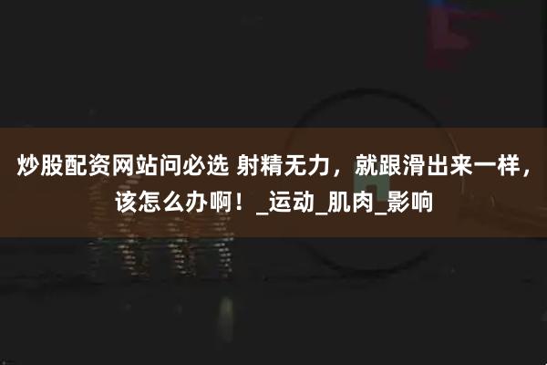 炒股配资网站问必选 射精无力，就跟滑出来一样，该怎么办啊！_运动_肌肉_影响