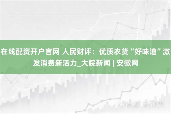 在线配资开户官网 人民财评：优质农货“好味道”激发消费新活力_大皖新闻 | 安徽网