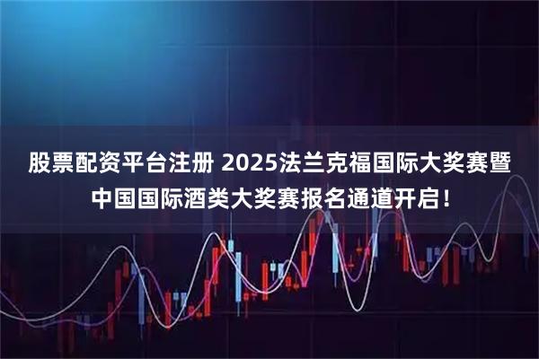 股票配资平台注册 2025法兰克福国际大奖赛暨中国国际酒类大奖赛报名通道开启！