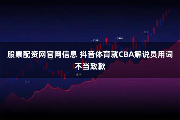 股票配资网官网信息 抖音体育就CBA解说员用词不当致歉