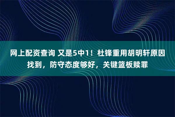网上配资查询 又是5中1！杜锋重用胡明轩原因找到，防守态度够好，关键篮板赎罪