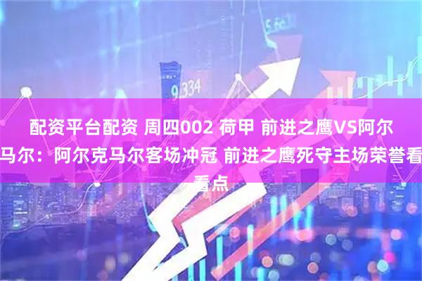 配资平台配资 周四002 荷甲 前进之鹰VS阿尔克马尔：阿尔克马尔客场冲冠 前进之鹰死守主场荣誉看点