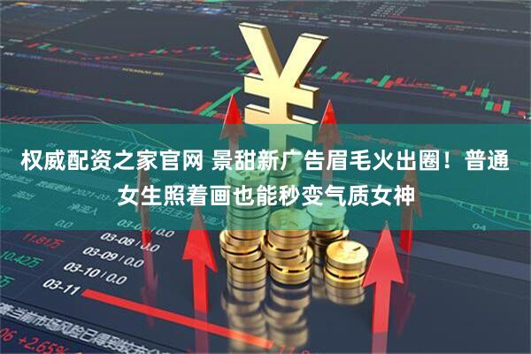 权威配资之家官网 景甜新广告眉毛火出圈!普通女生照着画也能秒变气质女神