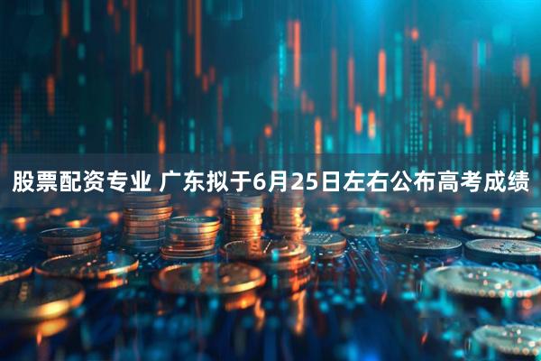 股票配资专业 广东拟于6月25日左右公布高考成绩