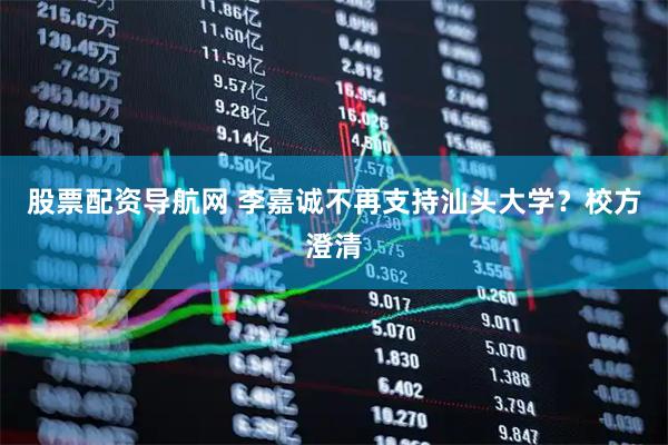 股票配资导航网 李嘉诚不再支持汕头大学？校方澄清