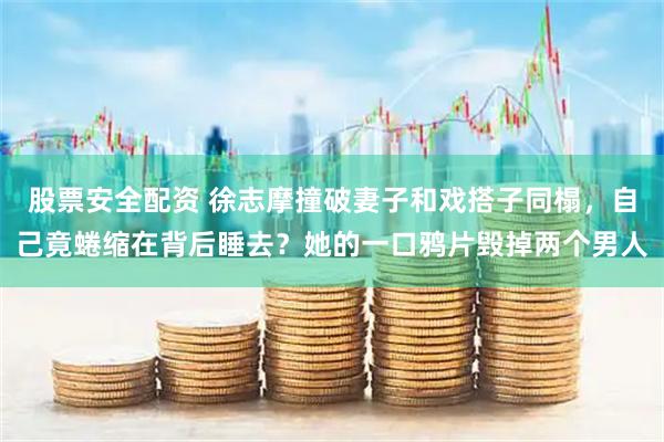 股票安全配资 徐志摩撞破妻子和戏搭子同榻，自己竟蜷缩在背后睡去？她的一口鸦片毁掉两个男人