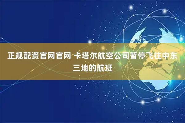 正规配资官网官网 卡塔尔航空公司暂停飞往中东三地的航班