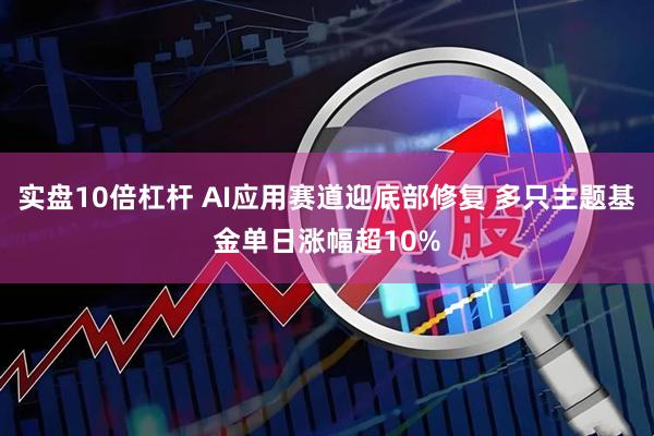 实盘10倍杠杆 AI应用赛道迎底部修复 多只主题基金单日涨幅超10%