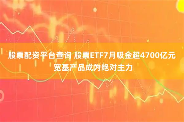 股票配资平台查询 股票ETF7月吸金超4700亿元 宽基产品成为绝对主力