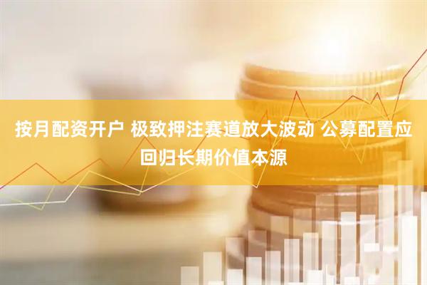 按月配资开户 极致押注赛道放大波动 公募配置应回归长期价值本源